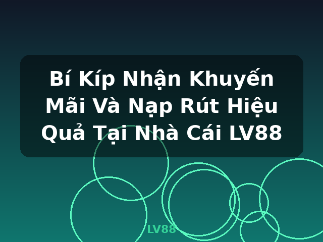 Bí Kíp Nhận Khuyến Mãi Và Nạp Rút Hiệu Quả Tại Nhà Cái LV88 - LV88