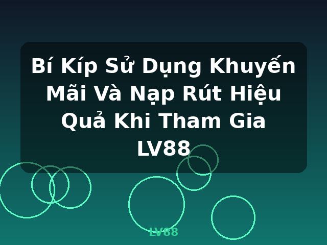 Bí Kíp Sử Dụng Khuyến Mãi Và Nạp Rút Hiệu Quả Khi Tham Gia LV88 - LV88