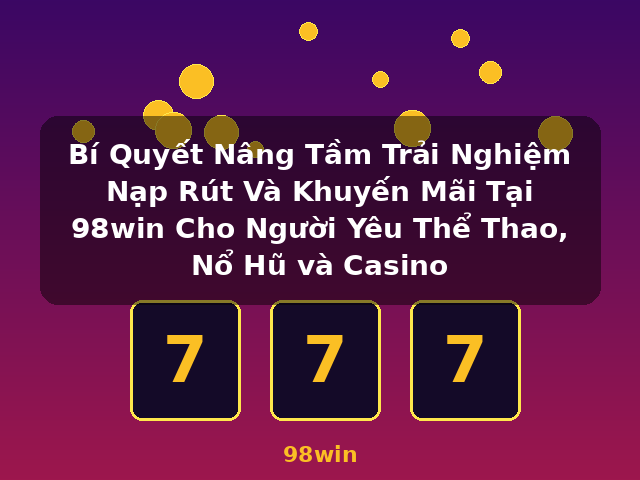 Bí Quyết Nâng Tầm Trải Nghiệm Nạp Rút Và Khuyến Mãi Tại 98win Cho Người Yêu Thể Thao, Nổ Hũ và Casino - 98win