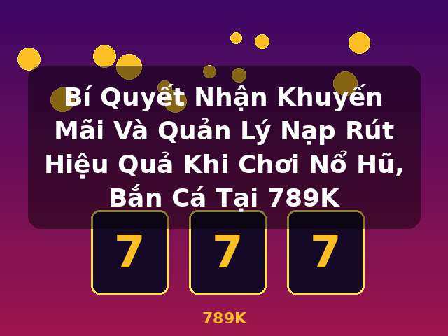Bí Quyết Nhận Khuyến Mãi Và Quản Lý Nạp Rút Hiệu Quả Khi Chơi Nổ Hũ, Bắn Cá Tại 789K - 789K Bí Quyết Nhận Khuyến Mãi Và Quản Lý Nạp Rút Hiệu Quả Khi Chơi Nổ Hũ, Bắn Cá Tại 789K - 789K
