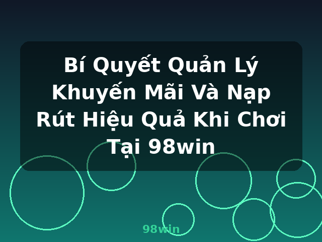 Bí Quyết Quản Lý Khuyến Mãi Và Nạp Rút Hiệu Quả Khi Chơi Tại 98win - 98win