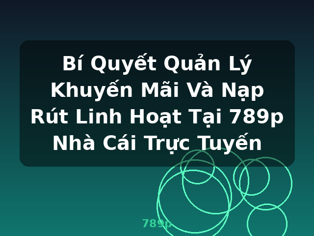 Bí Quyết Quản Lý Khuyến Mãi Và Nạp Rút Linh Hoạt Tại 789p Nhà Cái Trực Tuyến - 789p