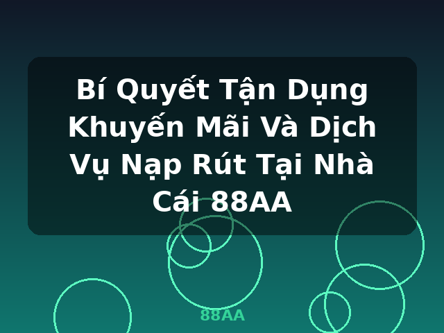 Bí Quyết Tận Dụng Khuyến Mãi Và Dịch Vụ Nạp Rút Tại Nhà Cái 88AA - 88AA