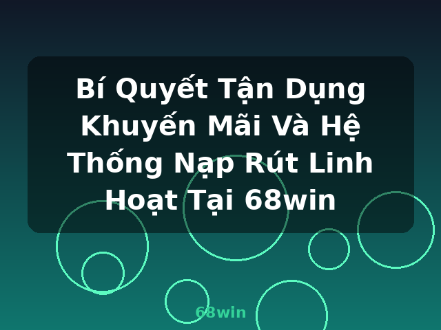 Bí Quyết Tận Dụng Khuyến Mãi Và Hệ Thống Nạp Rút Linh Hoạt Tại 68win - 68win