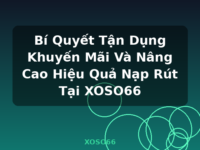 Bí Quyết Tận Dụng Khuyến Mãi Và Nâng Cao Hiệu Quả Nạp Rút Tại XOSO66 - XOSO66