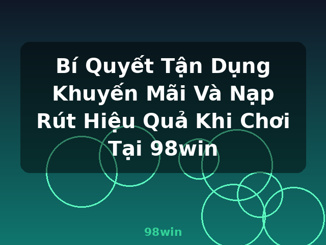 Bí Quyết Tận Dụng Khuyến Mãi Và Nạp Rút Hiệu Quả Khi Chơi Tại 98win - 98win