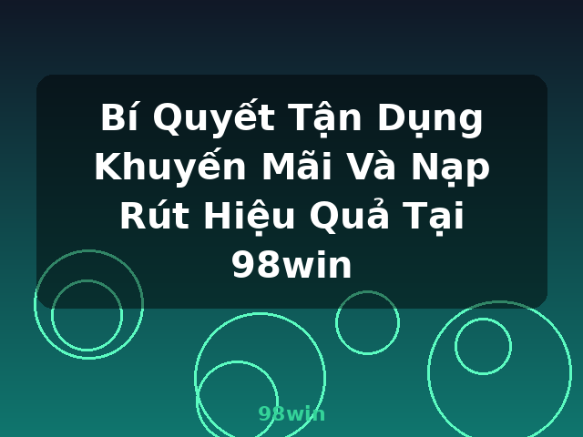 Bí Quyết Tận Dụng Khuyến Mãi Và Nạp Rút Hiệu Quả Tại 98win - 98win