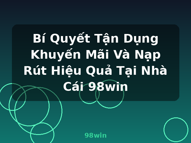 Bí Quyết Tận Dụng Khuyến Mãi Và Nạp Rút Hiệu Quả Tại Nhà Cái 98win - 98win