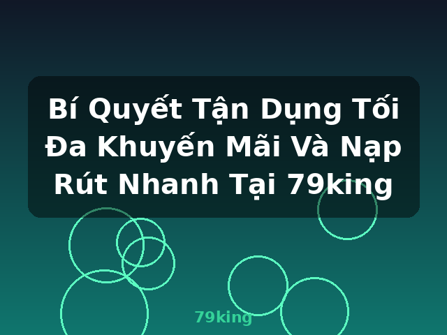 Bí Quyết Tận Dụng Tối Đa Khuyến Mãi Và Nạp Rút Nhanh Tại 79king - 79king