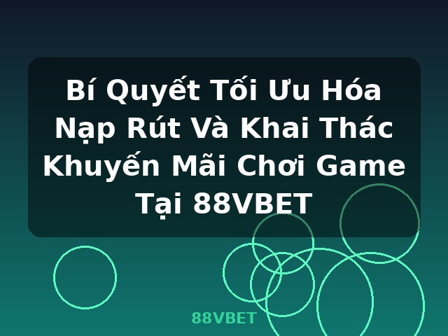 Bí Quyết Tối Ưu Hóa Nạp Rút Và Khai Thác Khuyến Mãi Chơi Game Tại 88VBET - 88VBET