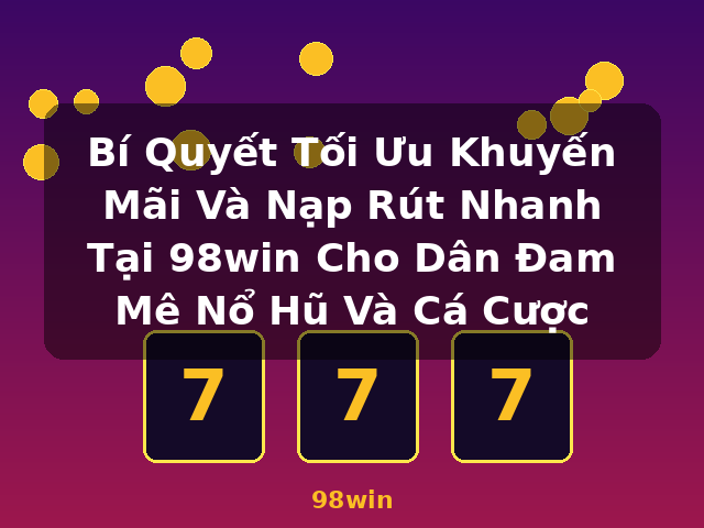 Bí Quyết Tối Ưu Khuyến Mãi Và Nạp Rút Nhanh Tại 98win Cho Dân Đam Mê Nổ Hũ Và Cá Cược - 98win