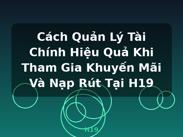 Cách Quản Lý Tài Chính Hiệu Quả Khi Tham Gia Khuyến Mãi Và Nạp Rút Tại H19 - H19