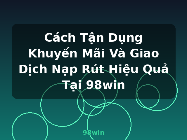 Cách Tận Dụng Khuyến Mãi Và Giao Dịch Nạp Rút Hiệu Quả Tại 98win - 98win