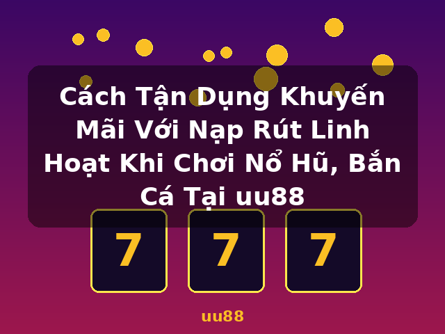 Cách Tận Dụng Khuyến Mãi Với Nạp Rút Linh Hoạt Khi Chơi Nổ Hũ, Bắn Cá Tại uu88 - uu88