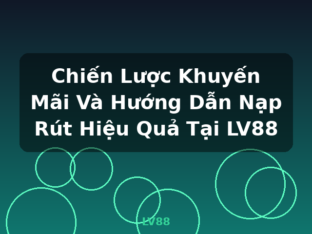 Chiến Lược Khuyến Mãi Và Hướng Dẫn Nạp Rút Hiệu Quả Tại LV88 - LV88
