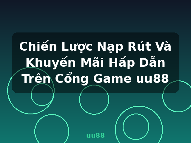 Chiến Lược Nạp Rút Và Khuyến Mãi Hấp Dẫn Trên Cổng Game uu88 - uu88
