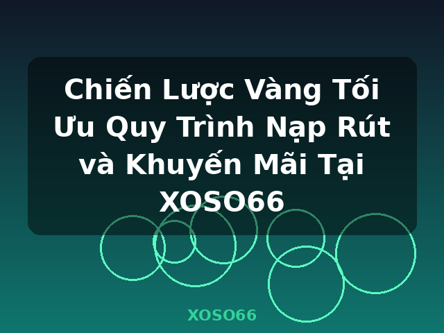 Chiến Lược Vàng Tối Ưu Quy Trình Nạp Rút và Khuyến Mãi Tại XOSO66 - XOSO66