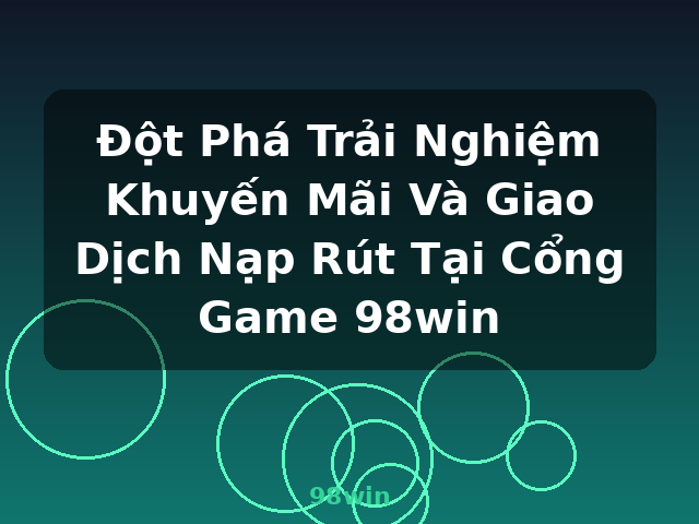 Đột Phá Trải Nghiệm Khuyến Mãi Và Giao Dịch Nạp Rút Tại Cổng Game 98win - 98win