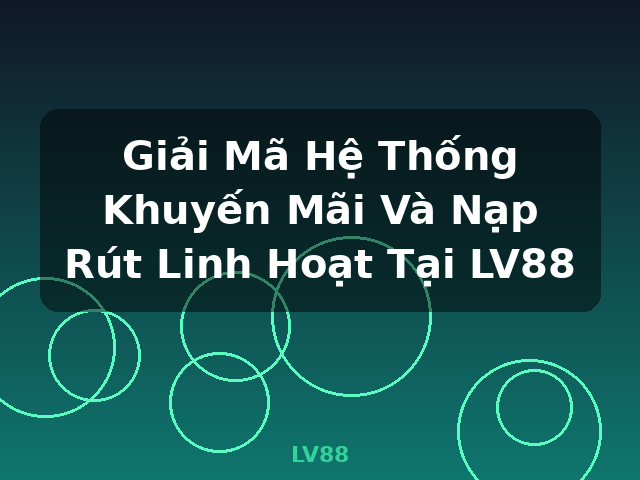 Giải Mã Hệ Thống Khuyến Mãi Và Nạp Rút Linh Hoạt Tại LV88 - LV88