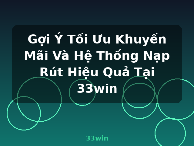 Gợi Ý Tối Ưu Khuyến Mãi Và Hệ Thống Nạp Rút Hiệu Quả Tại 33win - 33win