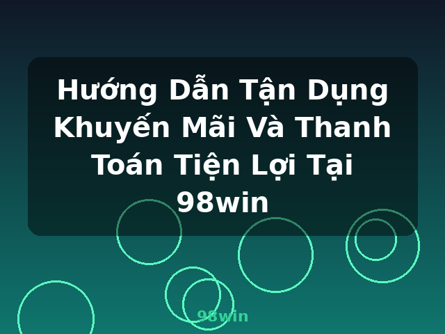 Hướng Dẫn Tận Dụng Khuyến Mãi Và Thanh Toán Tiện Lợi Tại 98win - 98win