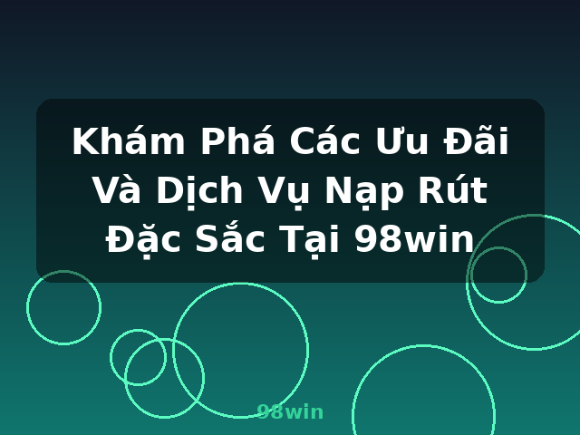Khám Phá Các Ưu Đãi Và Dịch Vụ Nạp Rút Đặc Sắc Tại 98win - 98win