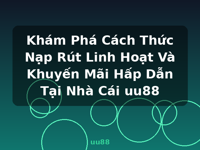 Khám Phá Cách Thức Nạp Rút Linh Hoạt Và Khuyến Mãi Hấp Dẫn Tại Nhà Cái uu88 - uu88