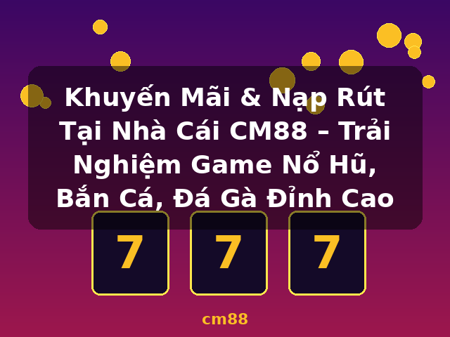Khuyến Mãi & Nạp Rút Tại Nhà Cái CM88 – Trải Nghiệm Game Nổ Hũ, Bắn Cá, Đá Gà Đỉnh Cao - cm88 Khuyến Mãi & Nạp Rút Tại Nhà Cái CM88 – Trải Nghiệm Game Nổ Hũ, Bắn Cá, Đá Gà Đỉnh Cao - cm88