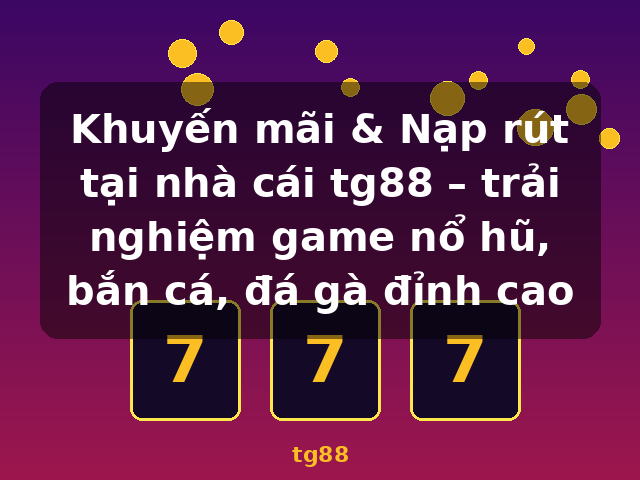 Khuyến mãi & Nạp rút tại nhà cái tg88 – trải nghiệm game nổ hũ, bắn cá, đá gà đỉnh cao - tg88 Khuyến mãi & Nạp rút tại nhà cái tg88 – trải nghiệm game nổ hũ, bắn cá, đá gà đỉnh cao - tg88