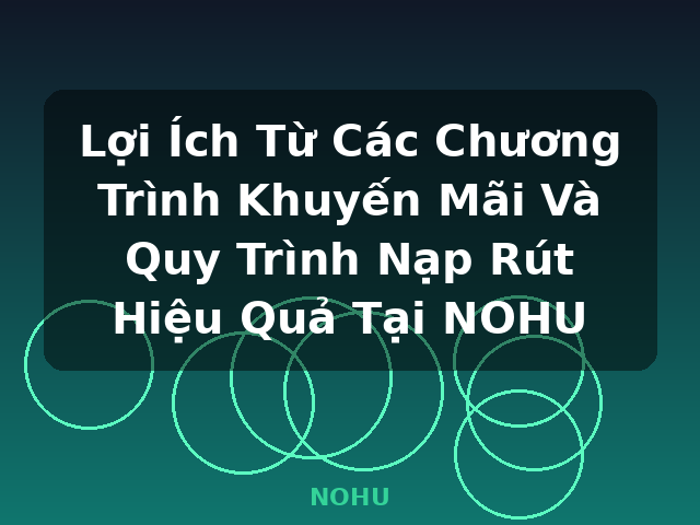 Lợi Ích Từ Các Chương Trình Khuyến Mãi Và Quy Trình Nạp Rút Hiệu Quả Tại NOHU - NOHU Lợi Ích Từ Các Chương Trình Khuyến Mãi Và Quy Trình Nạp Rút Hiệu Quả Tại NOHU - NOHU