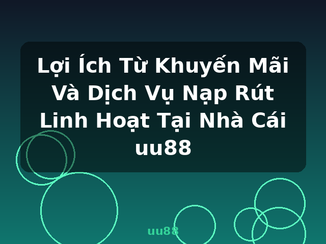 Lợi Ích Từ Khuyến Mãi Và Dịch Vụ Nạp Rút Linh Hoạt Tại Nhà Cái uu88 - uu88