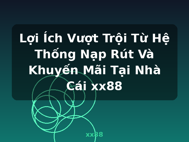 Lợi Ích Vượt Trội Từ Hệ Thống Nạp Rút Và Khuyến Mãi Tại Nhà Cái xx88 - xx88