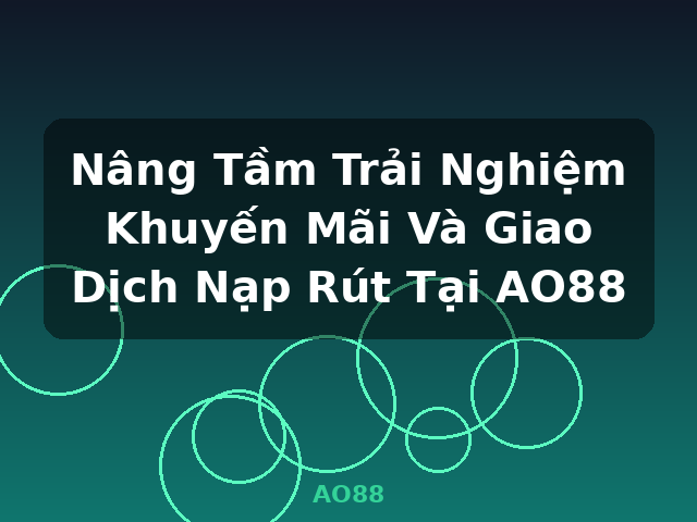 Nâng Tầm Trải Nghiệm Khuyến Mãi Và Giao Dịch Nạp Rút Tại AO88 - AO88