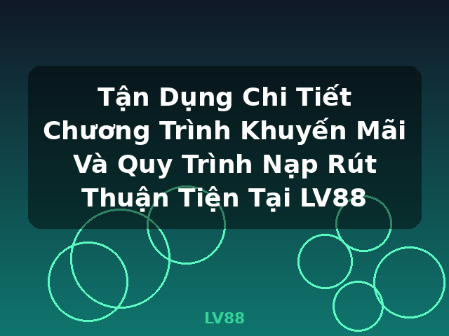 Tận Dụng Chi Tiết Chương Trình Khuyến Mãi Và Quy Trình Nạp Rút Thuận Tiện Tại LV88 - LV88