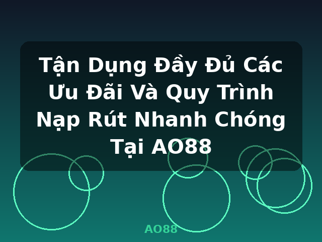 Tận Dụng Đầy Đủ Các Ưu Đãi Và Quy Trình Nạp Rút Nhanh Chóng Tại AO88 - AO88