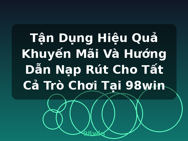Tận Dụng Hiệu Quả Khuyến Mãi Và Hướng Dẫn Nạp Rút Cho Tất Cả Trò Chơi Tại 98win - 98win
