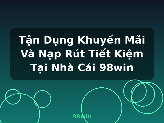 Tận Dụng Khuyến Mãi Và Nạp Rút Tiết Kiệm Tại Nhà Cái 98win - 98win