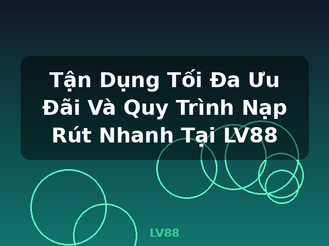 Tận Dụng Tối Đa Ưu Đãi Và Quy Trình Nạp Rút Nhanh Tại LV88 - LV88