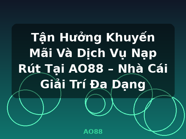 Tận Hưởng Khuyến Mãi Và Dịch Vụ Nạp Rút Tại AO88 – Nhà Cái Giải Trí Đa Dạng - AO88