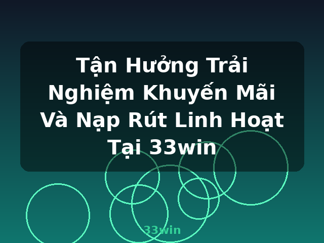 Tận Hưởng Trải Nghiệm Khuyến Mãi Và Nạp Rút Linh Hoạt Tại 33win - 33win