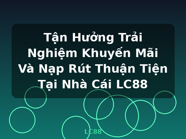 Tận Hưởng Trải Nghiệm Khuyến Mãi Và Nạp Rút Thuận Tiện Tại Nhà Cái LC88 - LC88 Tận Hưởng Trải Nghiệm Khuyến Mãi Và Nạp Rút Thuận Tiện Tại Nhà Cái LC88 - LC88