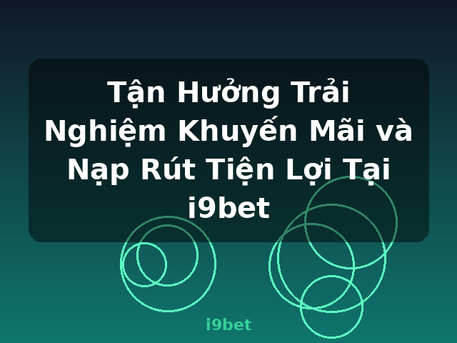 Tận Hưởng Trải Nghiệm Khuyến Mãi và Nạp Rút Tiện Lợi Tại i9bet - i9bet