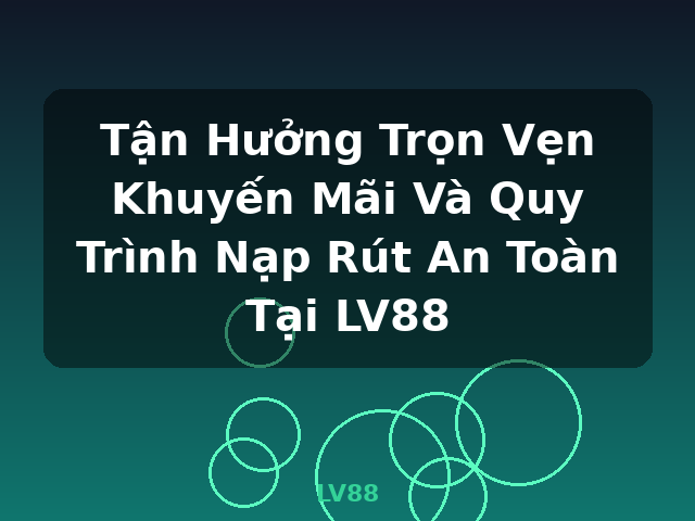 Tận Hưởng Trọn Vẹn Khuyến Mãi Và Quy Trình Nạp Rút An Toàn Tại LV88 - LV88
