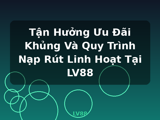 Tận Hưởng Ưu Đãi Khủng Và Quy Trình Nạp Rút Linh Hoạt Tại LV88 - LV88