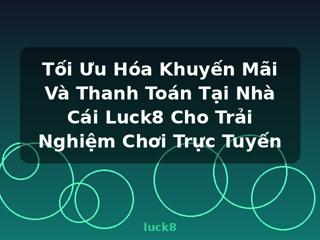Tối Ưu Hóa Khuyến Mãi Và Thanh Toán Tại Nhà Cái Luck8 Cho Trải Nghiệm Chơi Trực Tuyến - luck8