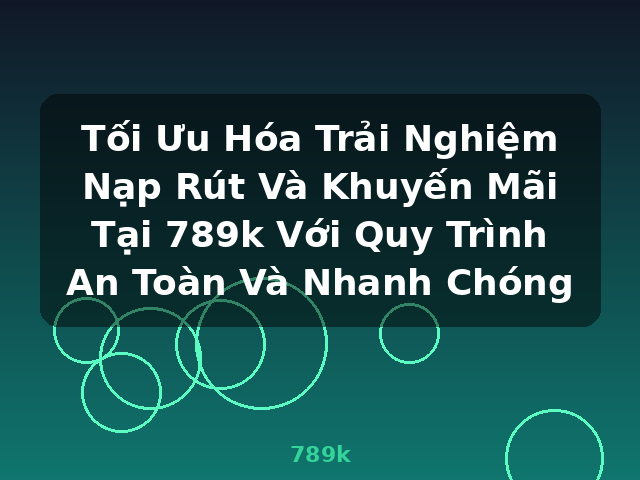 Tối Ưu Hóa Trải Nghiệm Nạp Rút Và Khuyến Mãi Tại 789k Với Quy Trình An Toàn Và Nhanh Chóng - 789k
