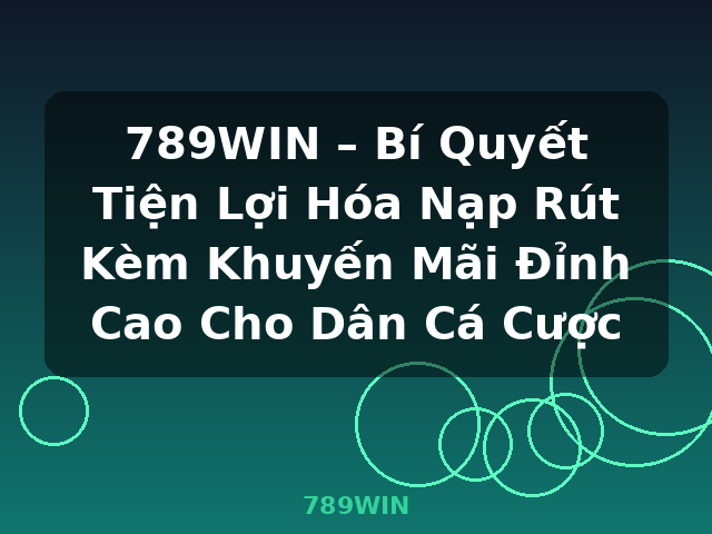 789WIN – Bí Quyết Tiện Lợi Hóa Nạp Rút Kèm Khuyến Mãi Đỉnh Cao Cho Dân Cá Cược - 789WIN