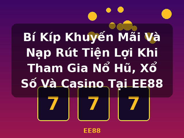 Bí Kíp Khuyến Mãi Và Nạp Rút Tiện Lợi Khi Tham Gia Nổ Hũ, Xổ Số Và Casino Tại EE88 - EE88