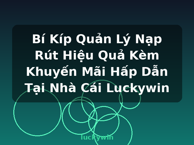 Bí Kíp Quản Lý Nạp Rút Hiệu Quả Kèm Khuyến Mãi Hấp Dẫn Tại Nhà Cái Luckywin - luckywin