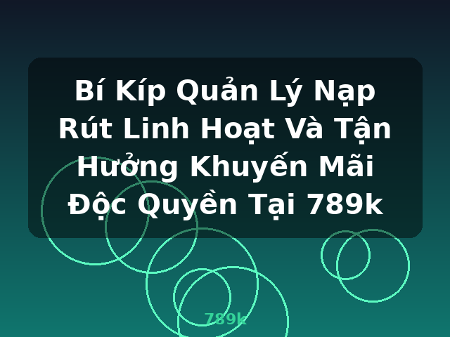Bí Kíp Quản Lý Nạp Rút Linh Hoạt Và Tận Hưởng Khuyến Mãi Độc Quyền Tại 789k - 789k